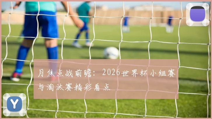月焦点战前瞻：2026世界杯小组赛与淘汰赛精彩看点