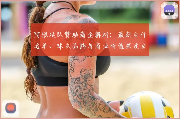 阿根廷队赞助商全解析：最新合作名单、球衣品牌与商业价值深度分析