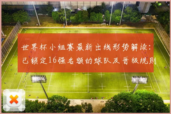 世界杯小组赛最新出线形势解读：已锁定16强名额的球队及晋级规则分析