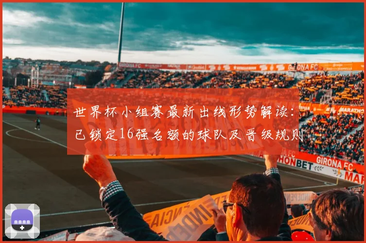 世界杯小组赛最新出线形势解读：已锁定16强名额的球队及晋级规则分析
