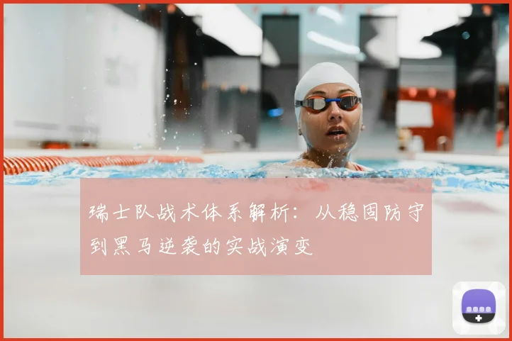 瑞士队战术体系解析:从稳固防守到黑马逆袭的实战演变