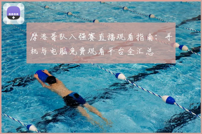 摩洛哥队八强赛直播观看指南:手机与电脑免费观看平台全汇总