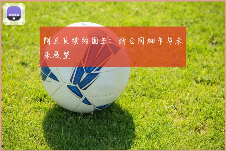 阿丘瓦续约国王：新合同细节与未来展望