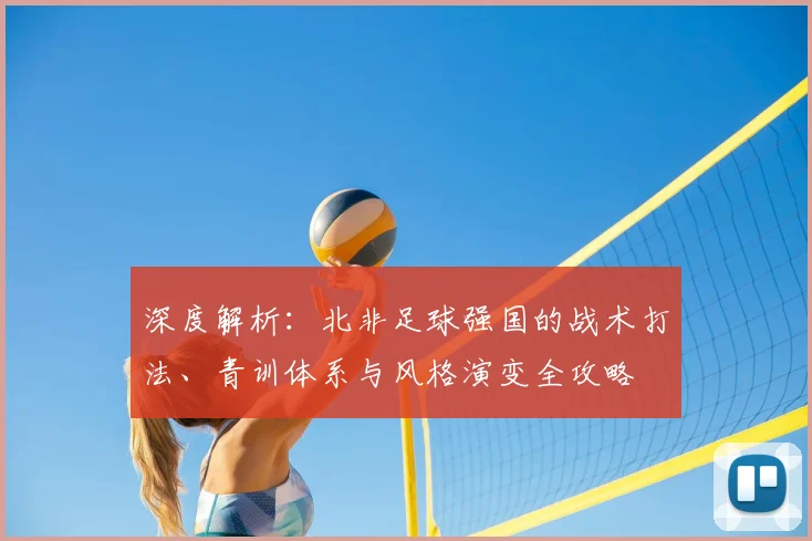 深度解析:北非足球强国的战术打法、青训体系与风格演变全攻略