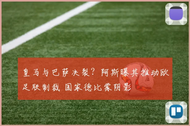 皇马与巴萨决裂？阿斯曝其推动欧足联制裁 国家德比蒙阴影