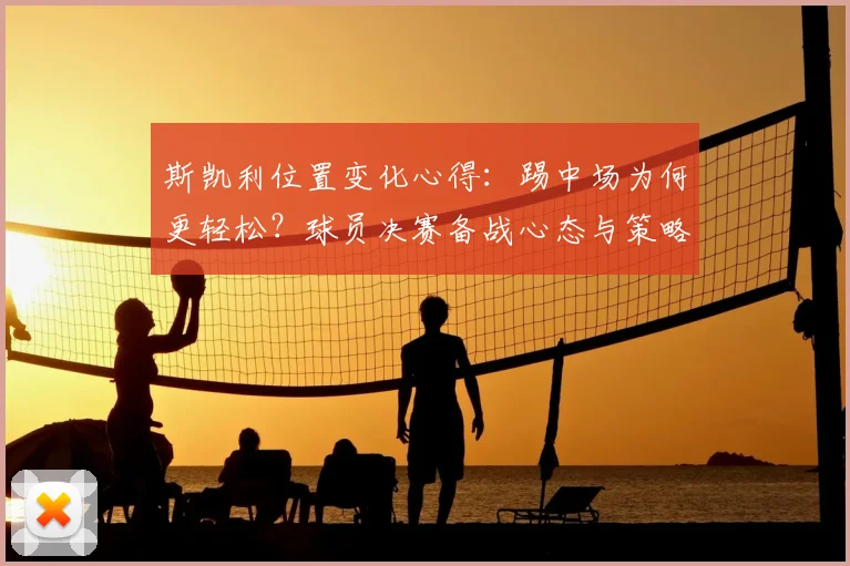 斯凯利位置变化心得：踢中场为何更轻松？球员决赛备战心态与策略全解析