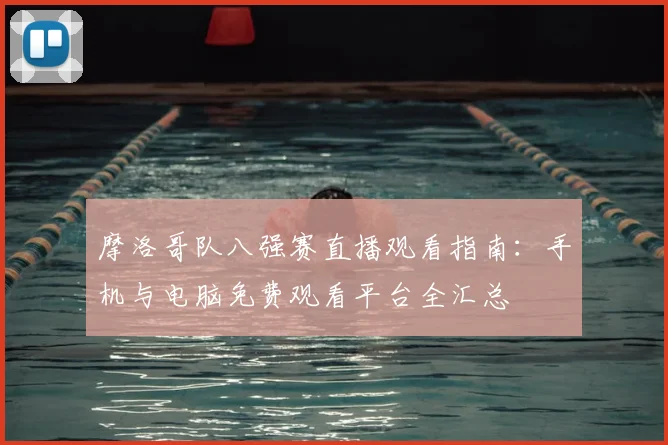 摩洛哥队八强赛直播观看指南:手机与电脑免费观看平台全汇总