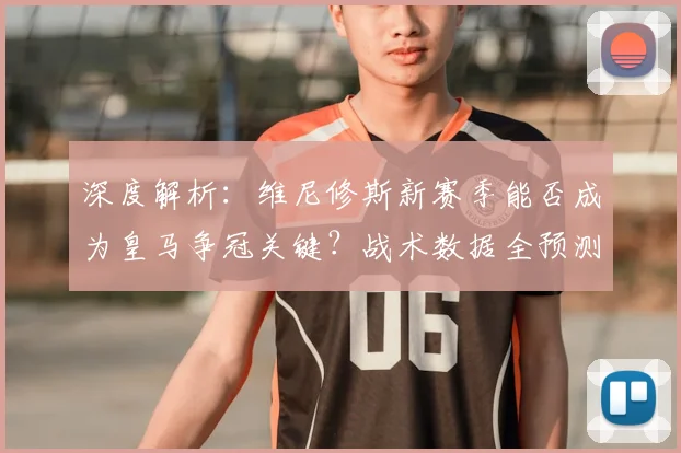 深度解析：维尼修斯新赛季能否成为皇马争冠关键？战术数据全预测