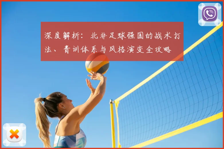 深度解析：北非足球强国的战术打法、青训体系与风格演变全攻略
