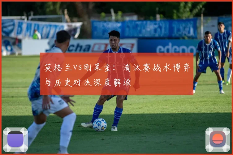 英格兰vs刚果金：淘汰赛战术博弈与历史对决深度解读